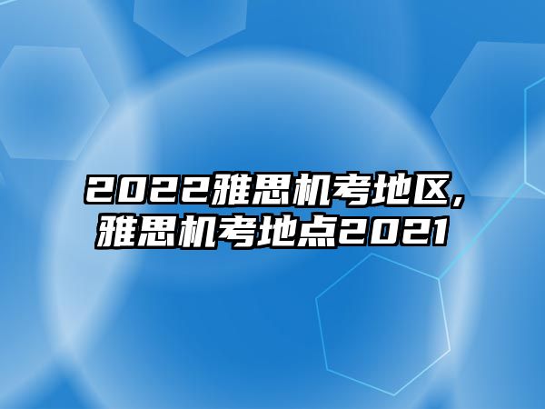 2022雅思機(jī)考地區(qū),雅思機(jī)考地點(diǎn)2021
